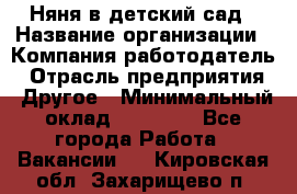 Няня в детский сад › Название организации ­ Компания-работодатель › Отрасль предприятия ­ Другое › Минимальный оклад ­ 15 000 - Все города Работа » Вакансии   . Кировская обл.,Захарищево п.